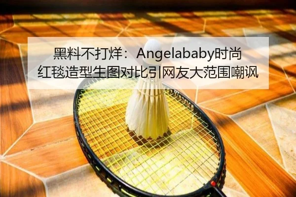 黑料不打烊：Angelababy时尚红毯造型生图对比引网友大范围嘲讽
